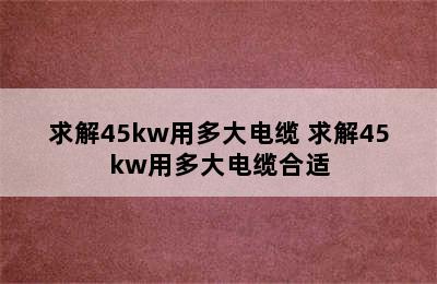 求解45kw用多大电缆 求解45kw用多大电缆合适